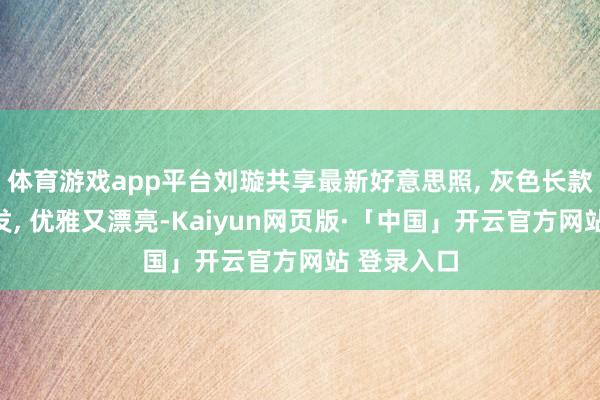 体育游戏app平台刘璇共享最新好意思照, 灰色长款大衣配长发, 优雅又漂亮-Kaiyun网页版·「中国」开云官方网站 登录入口