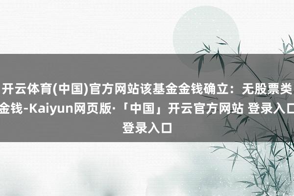 开云体育(中国)官方网站该基金金钱确立：无股票类金钱-Kaiyun网页版·「中国」开云官方网站 登录入口