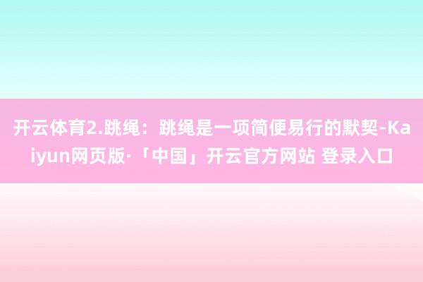 开云体育2.跳绳:跳绳是一项简便易行的默契-Kaiyun网页版·「中国」开云官方网站 登录入口