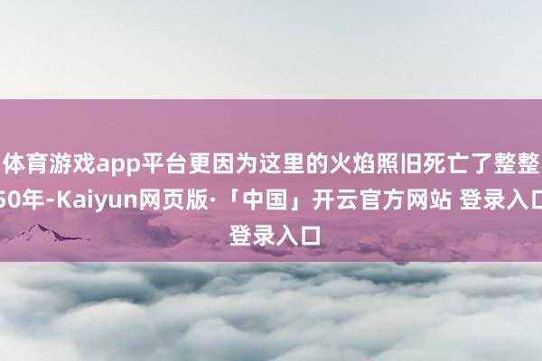 体育游戏app平台更因为这里的火焰照旧死亡了整整50年-Kaiyun网页版·「中国」开云官方网站 登录入口
