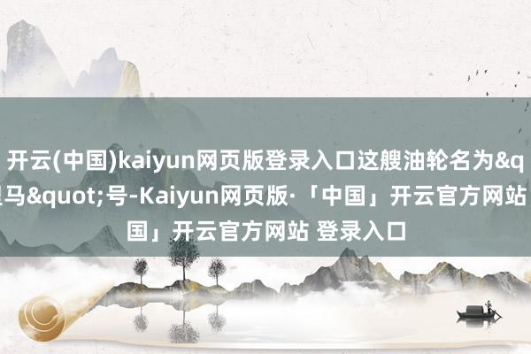开云(中国)kaiyun网页版登录入口这艘油轮名为"普里马"号-Kaiyun网页版·「中国」开云官方网站 登录入口