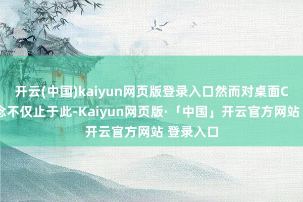 开云(中国)kaiyun网页版登录入口然而对桌面CPU的贪念不仅止于此-Kaiyun网页版·「中国」开云官方网站 登录入口