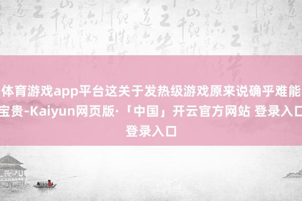 体育游戏app平台这关于发热级游戏原来说确乎难能宝贵-Kaiyun网页版·「中国」开云官方网站 登录入口