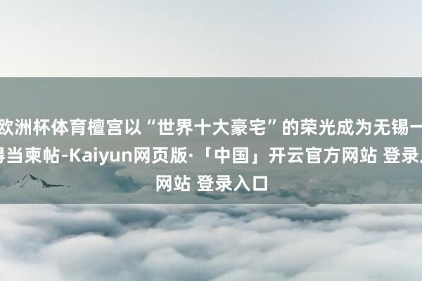 欧洲杯体育檀宫以“世界十大豪宅”的荣光成为无锡一张得当柬帖-Kaiyun网页版·「中国」开云官方网站 登录入口