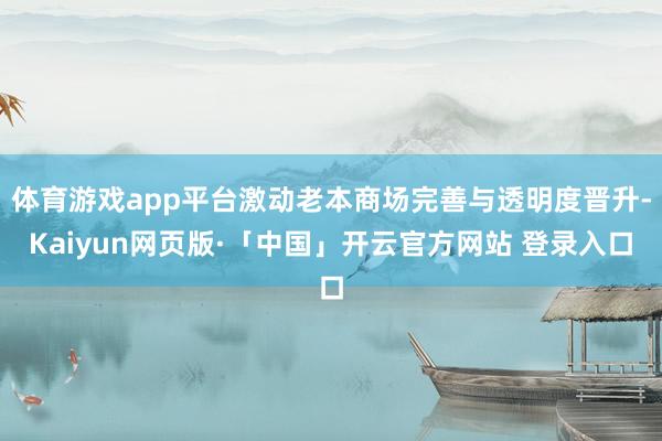 体育游戏app平台激动老本商场完善与透明度晋升-Kaiyun网页版·「中国」开云官方网站 登录入口