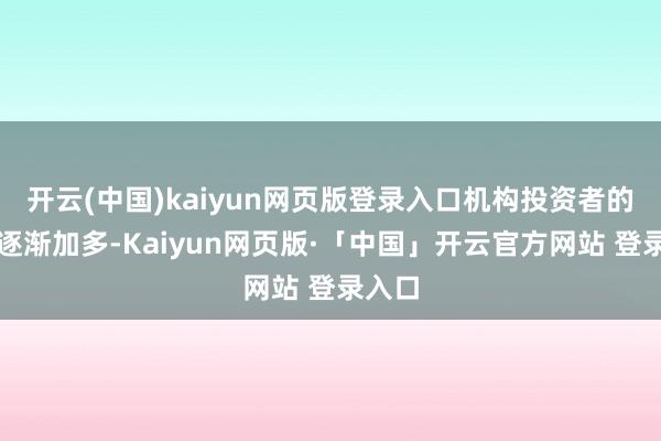 开云(中国)kaiyun网页版登录入口机构投资者的比例逐渐加多-Kaiyun网页版·「中国」开云官方网站 登录入口