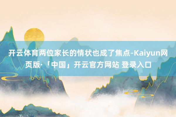 开云体育两位家长的情状也成了焦点-Kaiyun网页版·「中国」开云官方网站 登录入口