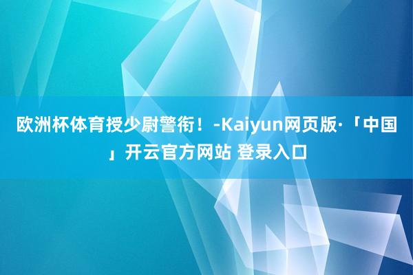 欧洲杯体育授少尉警衔！-Kaiyun网页版·「中国」开云官方网站 登录入口