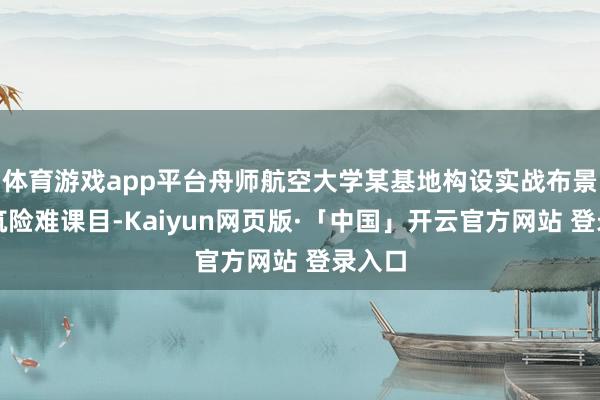 体育游戏app平台舟师航空大学某基地构设实战布景、建筑险难课目-Kaiyun网页版·「中国」开云官方网站 登录入口