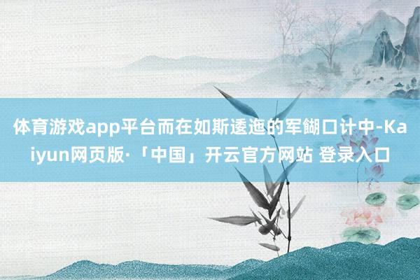 体育游戏app平台而在如斯逶迤的军餬口计中-Kaiyun网页版·「中国」开云官方网站 登录入口