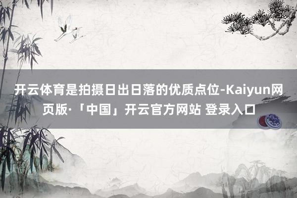 开云体育是拍摄日出日落的优质点位-Kaiyun网页版·「中国」开云官方网站 登录入口