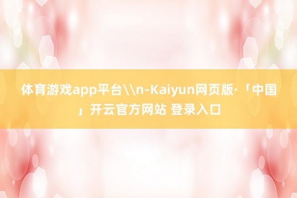 体育游戏app平台\n-Kaiyun网页版·「中国」开云官方网站 登录入口