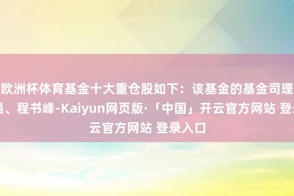 欧洲杯体育基金十大重仓股如下：该基金的基金司理为马强、程书峰-Kaiyun网页版·「中国」开云官方网站 登录入口