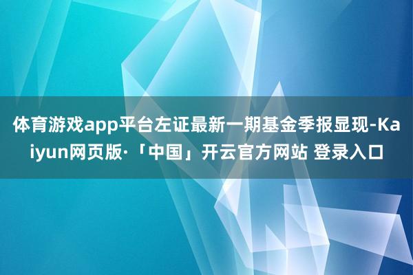 体育游戏app平台左证最新一期基金季报显现-Kaiyun网页版·「中国」开云官方网站 登录入口
