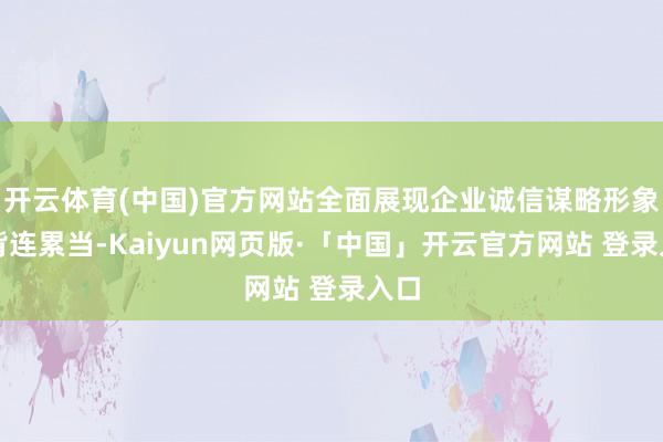 开云体育(中国)官方网站全面展现企业诚信谋略形象和背连累当-Kaiyun网页版·「中国」开云官方网站 登录入口