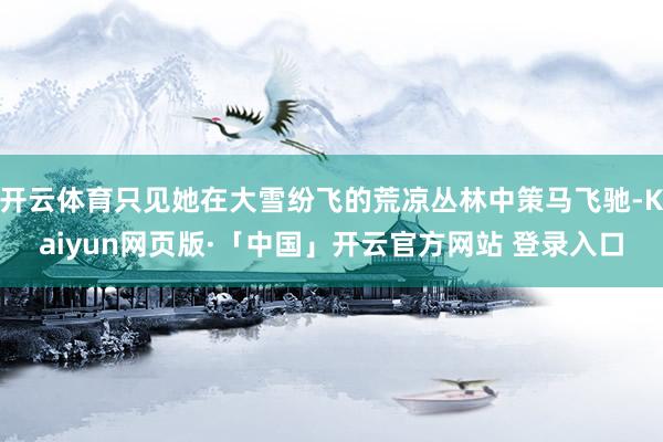 开云体育只见她在大雪纷飞的荒凉丛林中策马飞驰-Kaiyun网页版·「中国」开云官方网站 登录入口