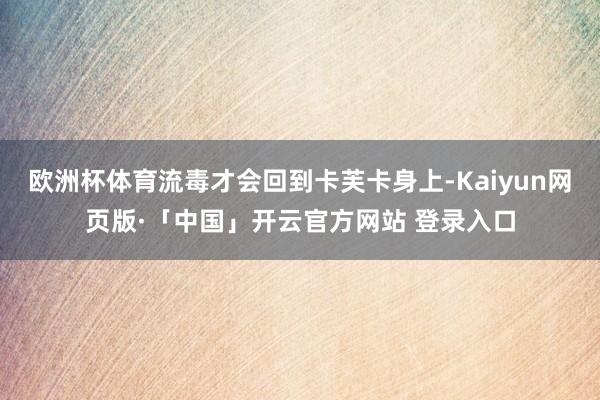 欧洲杯体育流毒才会回到卡芙卡身上-Kaiyun网页版·「中国」开云官方网站 登录入口