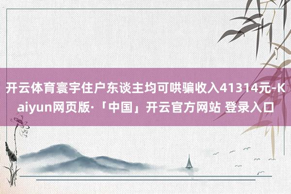 开云体育寰宇住户东谈主均可哄骗收入41314元-Kaiyun网页版·「中国」开云官方网站 登录入口