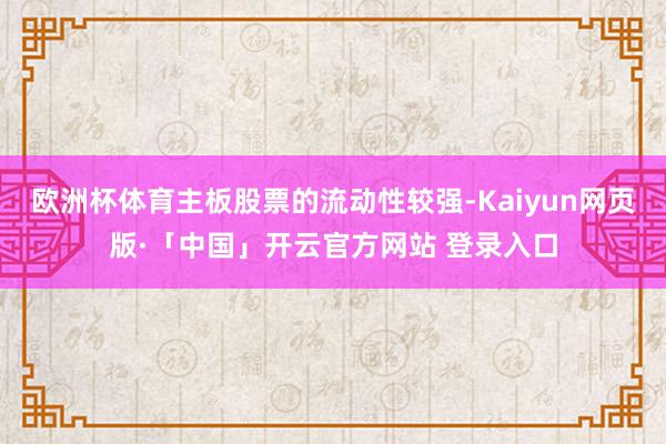欧洲杯体育主板股票的流动性较强-Kaiyun网页版·「中国」开云官方网站 登录入口