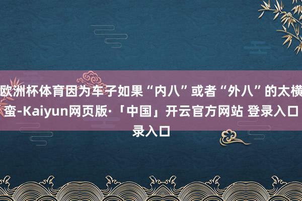 欧洲杯体育因为车子如果“内八”或者“外八”的太横蛮-Kaiyun网页版·「中国」开云官方网站 登录入口