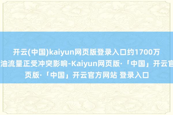 开云(中国)kaiyun网页版登录入口约1700万桶/日的波斯湾原油流量正受冲突影响-Kaiyun网页版·「中国」开云官方网站 登录入口