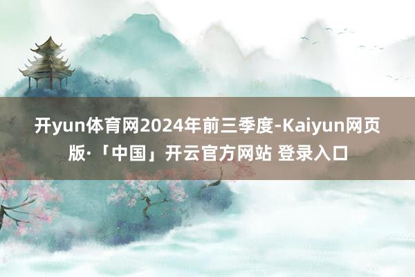 开yun体育网　　2024年前三季度-Kaiyun网页版·「中国」开云官方网站 登录入口