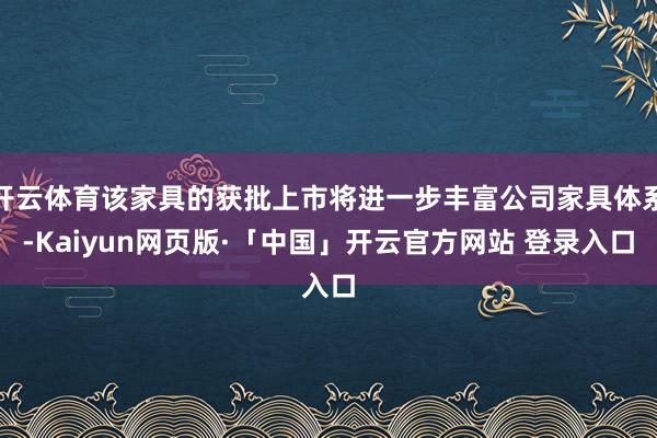 开云体育该家具的获批上市将进一步丰富公司家具体系-Kaiyun网页版·「中国」开云官方网站 登录入口