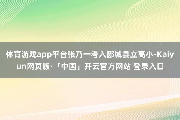 体育游戏app平台张乃一考入郾城县立高小-Kaiyun网页版·「中国」开云官方网站 登录入口