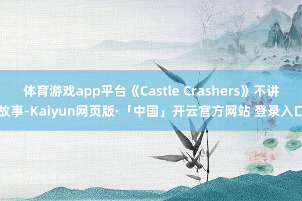 体育游戏app平台《Castle Crashers》不讲故事-Kaiyun网页版·「中国」开云官方网站 登录入口