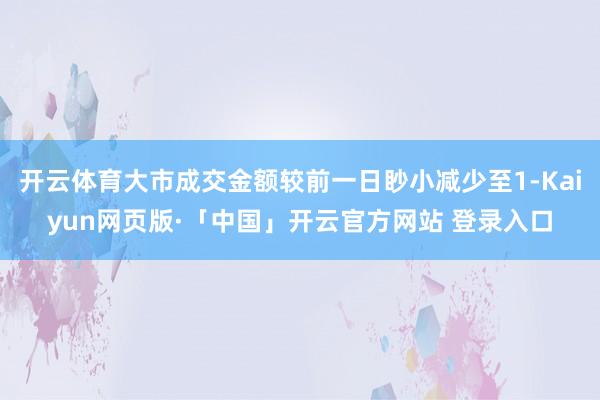 开云体育大市成交金额较前一日眇小减少至1-Kaiyun网页版·「中国」开云官方网站 登录入口