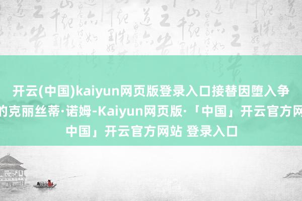 开云(中国)kaiyun网页版登录入口接替因堕入争议而被解职的克丽丝蒂·诺姆-Kaiyun网页版·「中国」开云官方网站 登录入口