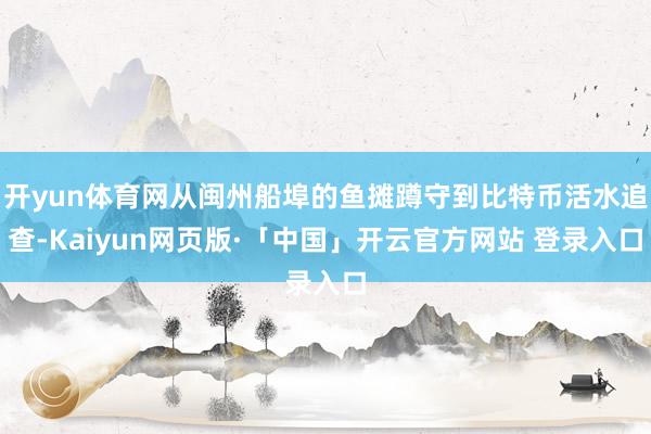 开yun体育网从闽州船埠的鱼摊蹲守到比特币活水追查-Kaiyun网页版·「中国」开云官方网站 登录入口