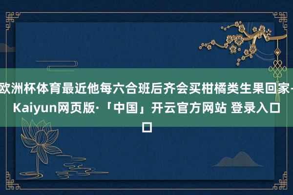 欧洲杯体育最近他每六合班后齐会买柑橘类生果回家-Kaiyun网页版·「中国」开云官方网站 登录入口