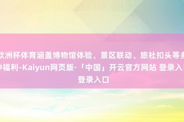 欧洲杯体育涵盖博物馆体验、景区联动、旅社扣头等多种福利-Kaiyun网页版·「中国」开云官方网站 登录入口