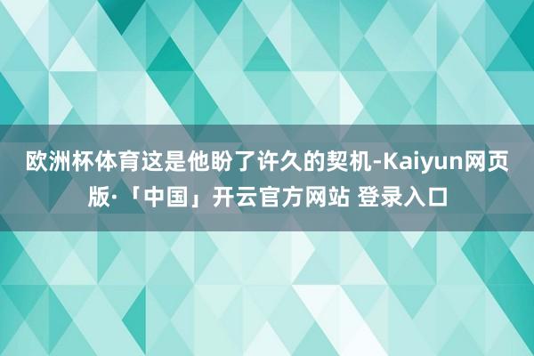 欧洲杯体育这是他盼了许久的契机-Kaiyun网页版·「中国」开云官方网站 登录入口