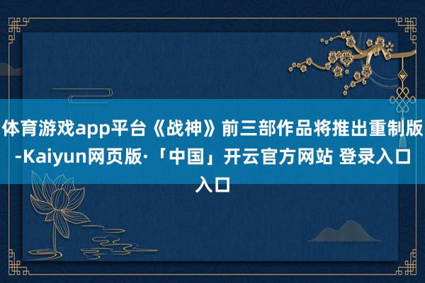 体育游戏app平台《战神》前三部作品将推出重制版-Kaiyun网页版·「中国」开云官方网站 登录入口