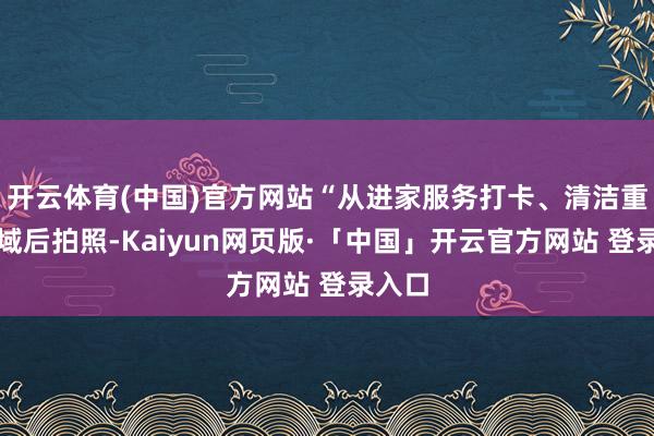 开云体育(中国)官方网站“从进家服务打卡、清洁重心区域后拍照-Kaiyun网页版·「中国」开云官方网站 登录入口