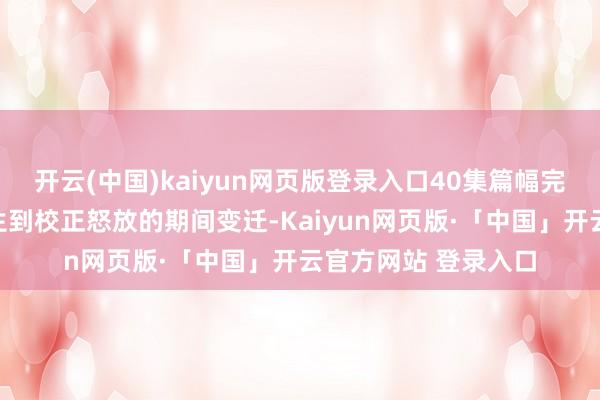 开云(中国)kaiyun网页版登录入口40集篇幅完好意思呈现三线诞生到校正怒放的期间变迁-Kaiyun网页版·「中国」开云官方网站 登录入口