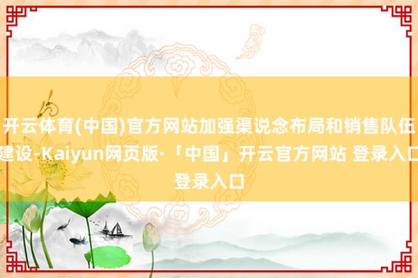 开云体育(中国)官方网站加强渠说念布局和销售队伍建设-Kaiyun网页版·「中国」开云官方网站 登录入口