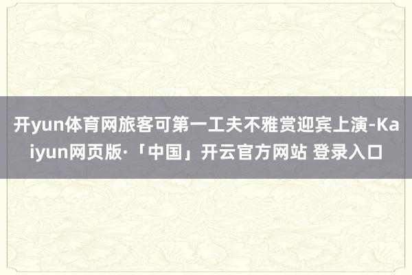 开yun体育网旅客可第一工夫不雅赏迎宾上演-Kaiyun网页版·「中国」开云官方网站 登录入口