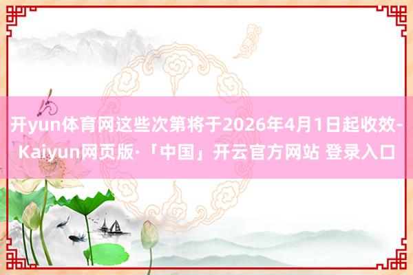 开yun体育网这些次第将于2026年4月1日起收效-Kaiyun网页版·「中国」开云官方网站 登录入口