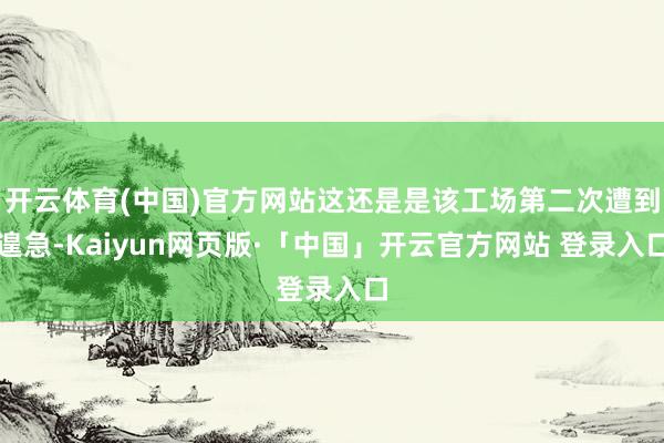 开云体育(中国)官方网站这还是是该工场第二次遭到遑急-Kaiyun网页版·「中国」开云官方网站 登录入口