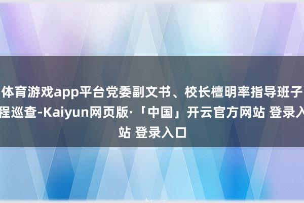 体育游戏app平台党委副文书、校长檀明率指导班子全程巡查-Kaiyun网页版·「中国」开云官方网站 登录入口