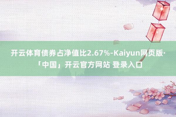 开云体育债券占净值比2.67%-Kaiyun网页版·「中国」开云官方网站 登录入口