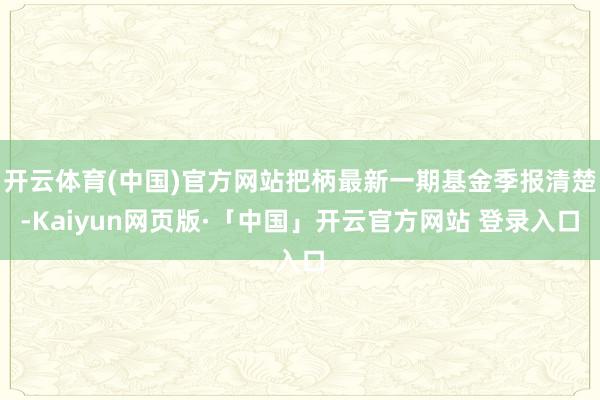 开云体育(中国)官方网站把柄最新一期基金季报清楚-Kaiyun网页版·「中国」开云官方网站 登录入口