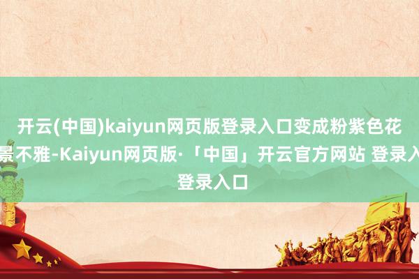 开云(中国)kaiyun网页版登录入口变成粉紫色花海景不雅-Kaiyun网页版·「中国」开云官方网站 登录入口