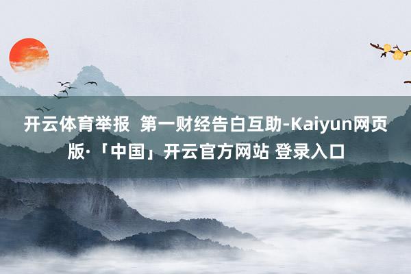 开云体育举报 第一财经告白互助-Kaiyun网页版·「中国」开云官方网站 登录入口
