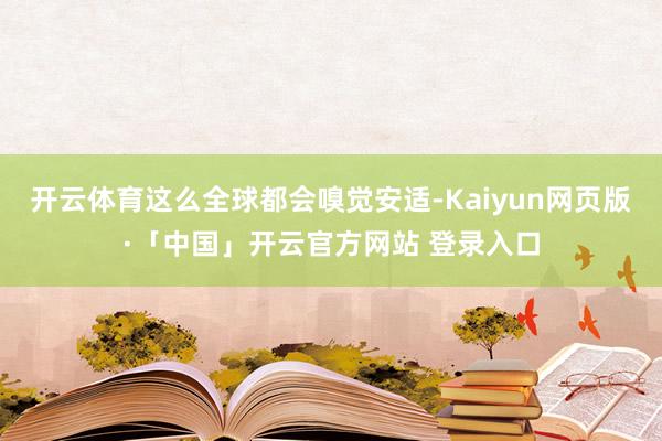 开云体育这么全球都会嗅觉安适-Kaiyun网页版·「中国」开云官方网站 登录入口