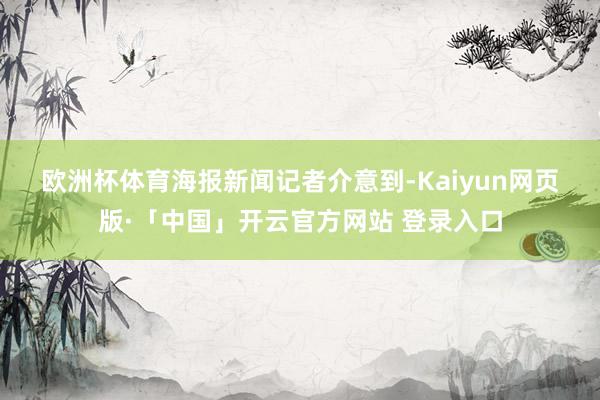 欧洲杯体育　　海报新闻记者介意到-Kaiyun网页版·「中国」开云官方网站 登录入口