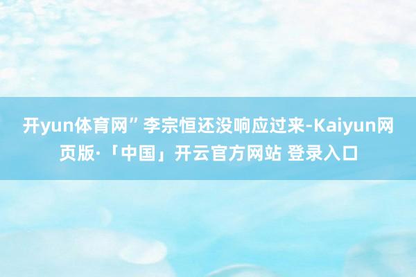 开yun体育网”李宗恒还没响应过来-Kaiyun网页版·「中国」开云官方网站 登录入口